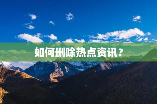 如何删除热点资讯? 如何删除热点资讯?