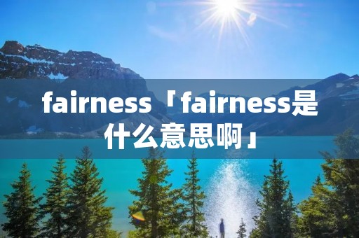 fairness「fairness是什么意思啊」 fairness「fairness是什么意思啊」