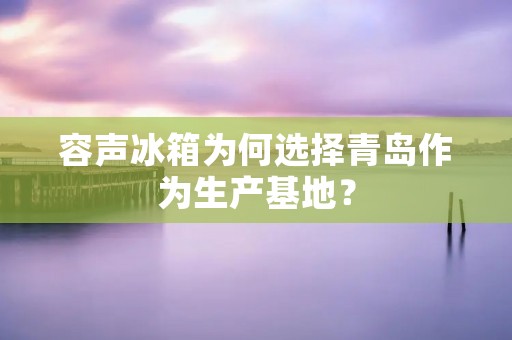 容声冰箱为何选择青岛作为生产基地? 容声冰箱为何选择青岛作为生产基地?