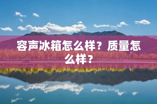 容声冰箱怎么样?质量怎么样? 容声冰箱怎么样?质量怎么样?