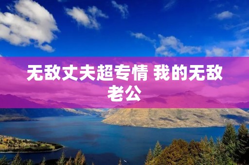 无敌丈夫超专情 我的无敌老公