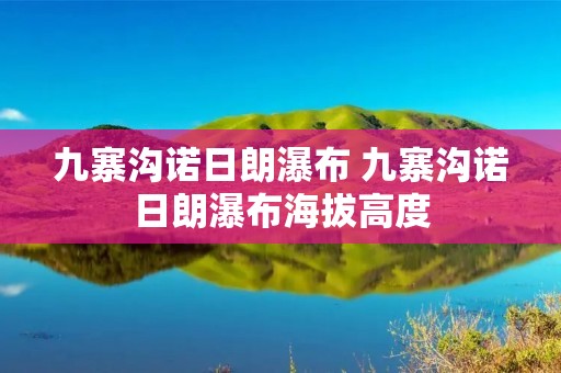 九寨沟诺日朗瀑布 九寨沟诺日朗瀑布海拔高度 九寨沟诺日朗瀑布 九寨沟诺日朗瀑布海拔高度