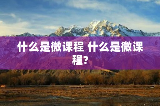 什么是微课程 什么是微课程? 什么是微课程 什么是微课程?