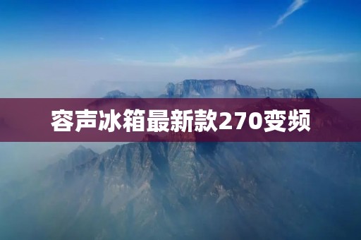 容声冰箱最新款270变频:冷藏保鲜新时代的引领者 容声冰箱最新款270变频:冷藏保鲜新时代的引领者