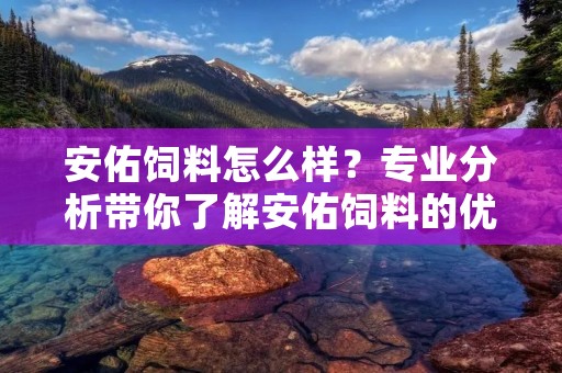 安佑饲料怎么样?专业分析带你了解安佑饲料的优势 安佑饲料怎么样?专业分析带你了解安佑饲料的优势