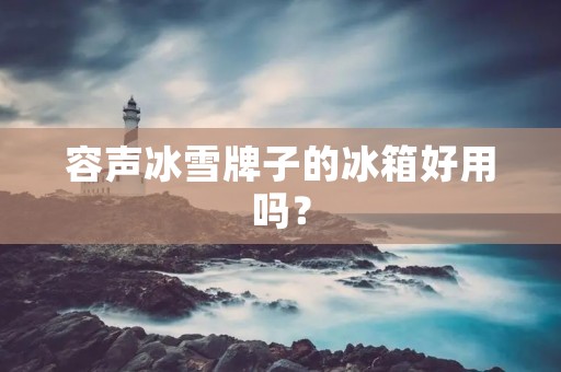 容声冰雪牌子的冰箱好用吗? 容声冰雪牌子的冰箱好用吗?