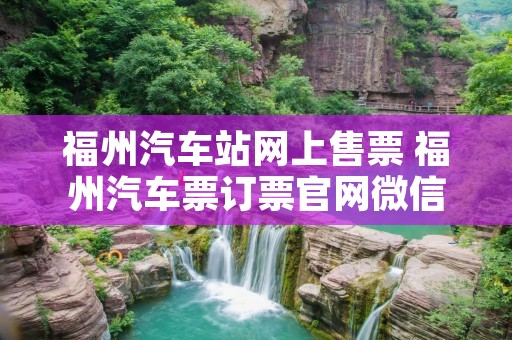 福州汽车站网上售票 福州汽车票订票官网微信 福州汽车站网上售票 福州汽车票订票官网微信