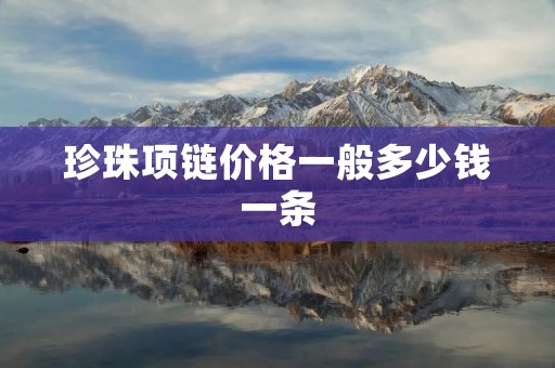 珍珠项链价格一般多少钱一条 珍珠项链价格一般多少钱一条
