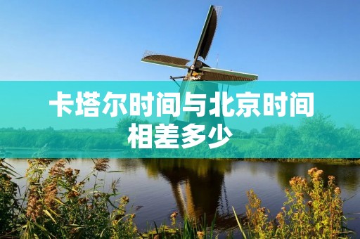 卡塔尔时间与北京时间相差多少