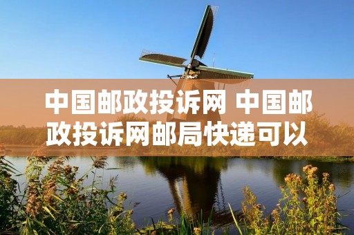 中国邮政投诉网 中国邮政投诉网邮局快递可以投诉吗? 中国邮政投诉网 中国邮政投诉网邮局快递可以投诉吗?