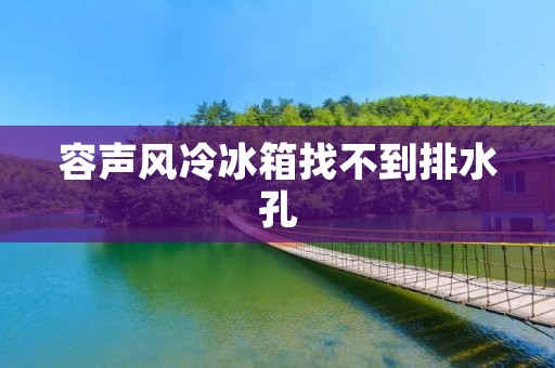 容声风冷冰箱找不到排水孔:问题原因及解决方法 容声风冷冰箱找不到排水孔:问题原因及解决方法