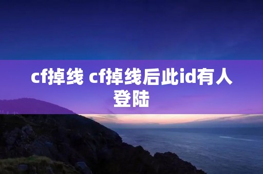 cf掉线 cf掉线后此id有人登陆 cf掉线 cf掉线后此id有人登陆
