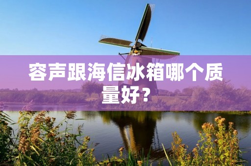 容声跟海信冰箱哪个质量好? 容声跟海信冰箱哪个质量好?