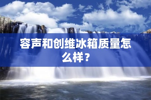 容声和创维冰箱质量怎么样? 容声和创维冰箱质量怎么样?