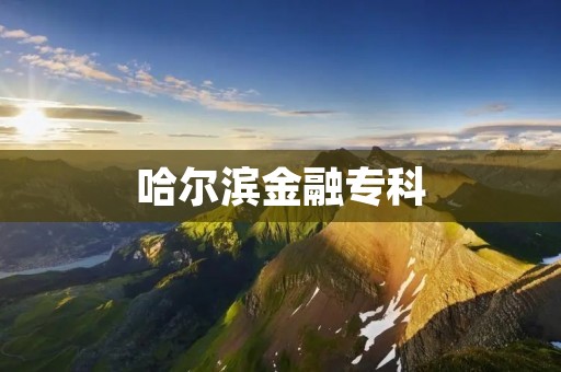 哈尔滨金融专科：培养金融人才的摇篮