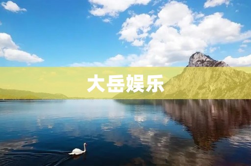 大岳娱乐:一场全方位的娱乐盛宴 大岳娱乐:一场全方位的娱乐盛宴