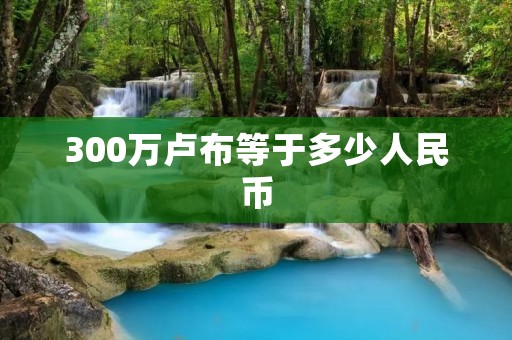 300万卢布等于多少人民币 300万卢布等于多少人民币