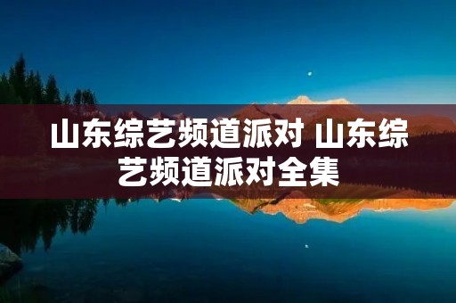 山东综艺频道派对 山东综艺频道派对全集