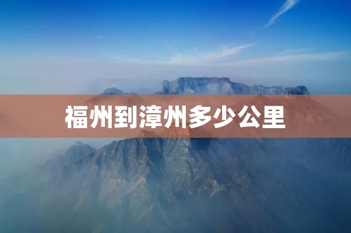 福州到漳州多少公里 福州到漳州多少公里