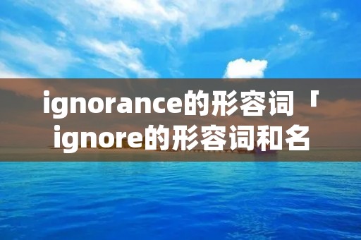 ignorance的形容词「ignore的形容词和名词」