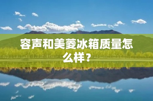 容声和美菱冰箱质量怎么样? 容声和美菱冰箱质量怎么样?