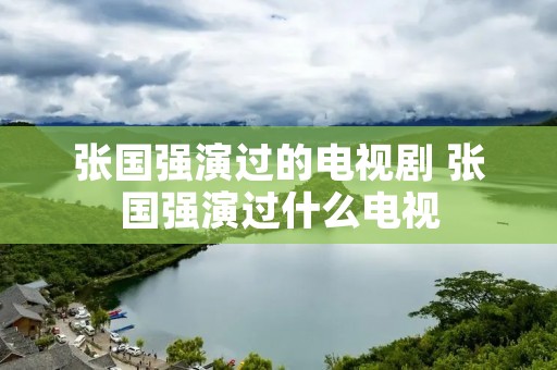 张国强演过的电视剧 张国强演过什么电视 张国强演过的电视剧 张国强演过什么电视