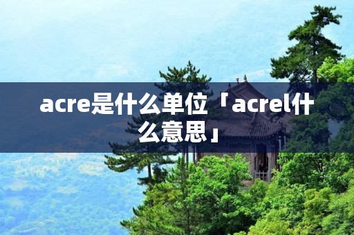acre是什么单位「acrel什么意思」 acre是什么单位「acrel什么意思」