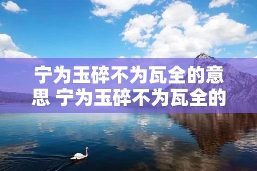 宁为玉碎不为瓦全的意思 宁为玉碎不为瓦全的意思是 宁为玉碎不为瓦全的意思 宁为玉碎不为瓦全的意思是
