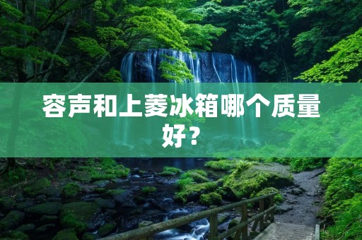 容声和上菱冰箱哪个质量好？