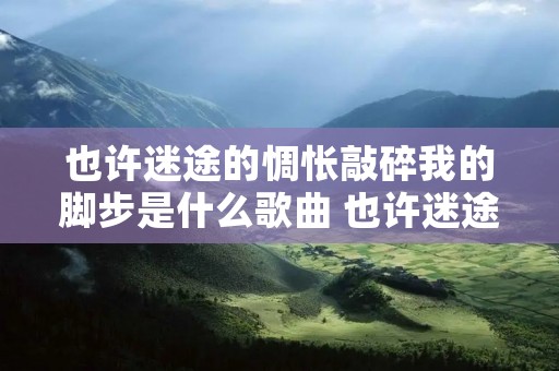 也许迷途的惆怅敲碎我的脚步是什么歌曲 也许迷途的惆怅敲碎我的脚步是哪首歌的歌词