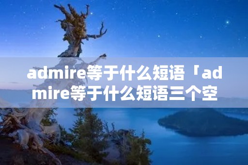 admire等于什么短语「admire等于什么短语三个空」