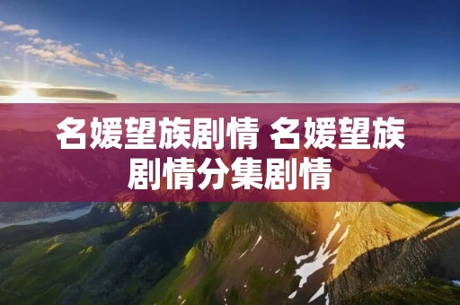 名媛望族剧情 名媛望族剧情分集剧情 名媛望族剧情 名媛望族剧情分集剧情