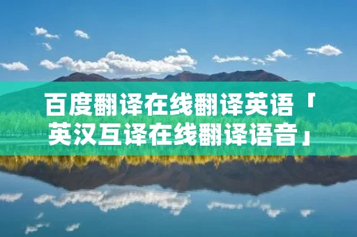 百度翻译在线翻译英语「英汉互译在线翻译语音」