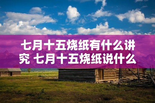 七月十五烧纸有什么讲究 七月十五烧纸说什么 七月十五烧纸有什么讲究 七月十五烧纸说什么