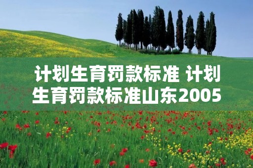 计划生育罚款标准 计划生育罚款标准山东2005