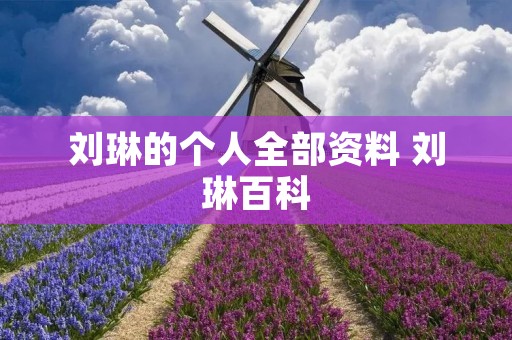 刘琳的个人全部资料 刘琳百科 刘琳的个人全部资料 刘琳百科