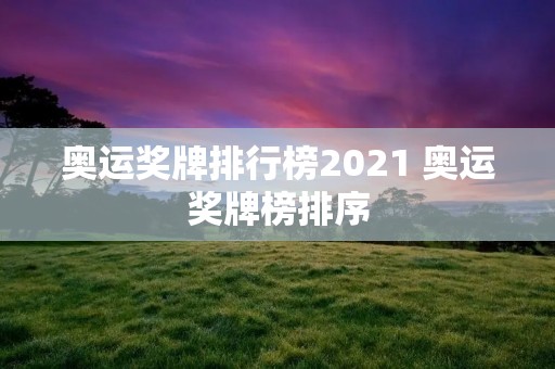 奥运奖牌排行榜2021 奥运奖牌榜排序 奥运奖牌排行榜2021 奥运奖牌榜排序