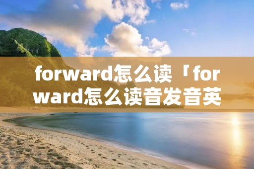 forward怎么读「forward怎么读音发音英语」