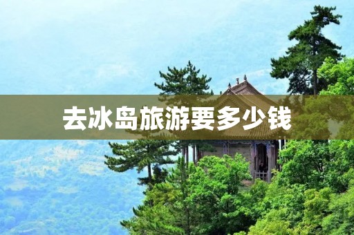 去冰岛旅游要多少钱 去冰岛旅游要多少钱