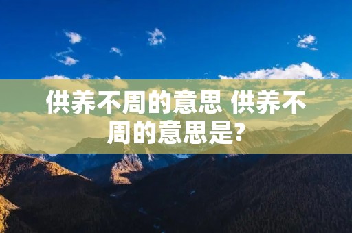 供养不周的意思 供养不周的意思是? 供养不周的意思 供养不周的意思是?
