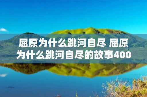 屈原为什么跳河自尽 屈原为什么跳河自尽的故事400字 屈原为什么跳河自尽 屈原为什么跳河自尽的故事400字
