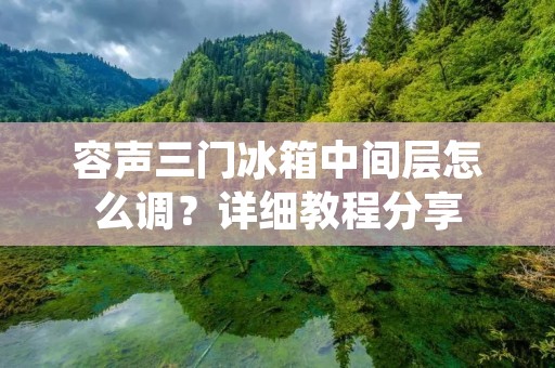 容声三门冰箱中间层怎么调？详细教程分享