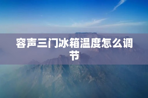 容声三门冰箱温度怎么调节