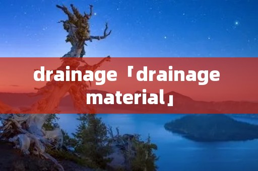 drainage「drainage material」 drainage「drainage material」