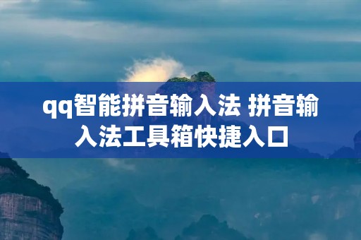 qq智能拼音输入法 拼音输入法工具箱快捷入口 qq智能拼音输入法 拼音输入法工具箱快捷入口