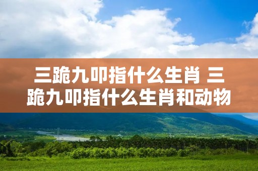 三跪九叩指什么生肖 三跪九叩指什么生肖和动物