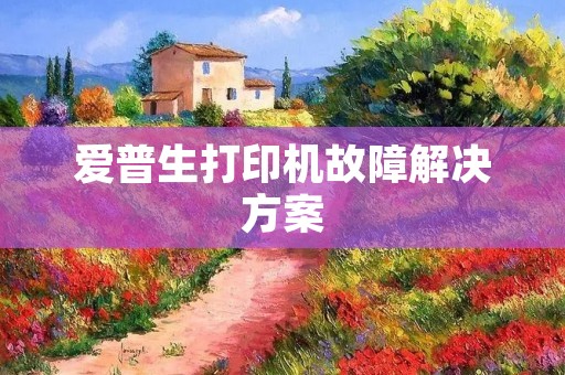 爱普生打印机故障解决方案:详细分析及解决方法 爱普生打印机故障解决方案:详细分析及解决方法