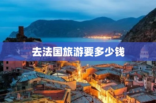 去法国旅游要多少钱 去法国旅游要多少钱