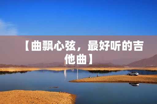【曲飘心弦,最好听的吉他曲】 【曲飘心弦,最好听的吉他曲】