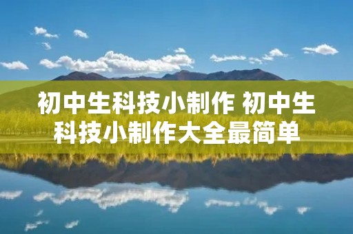 初中生科技小制作 初中生科技小制作大全最简单 初中生科技小制作 初中生科技小制作大全最简单
